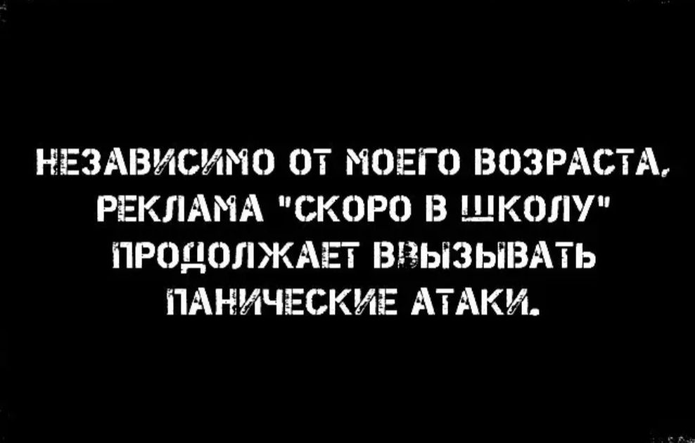НЕЗАВИСИМО ОТ МОЕГО ВОЗРАСТА РЕКЛАМА СКОРО В ЩКОЛ ПРОДОЛЖАЕТ ВВЫЗЫВАТЬ ПАНИЧЕСКИЕ АТАКИ