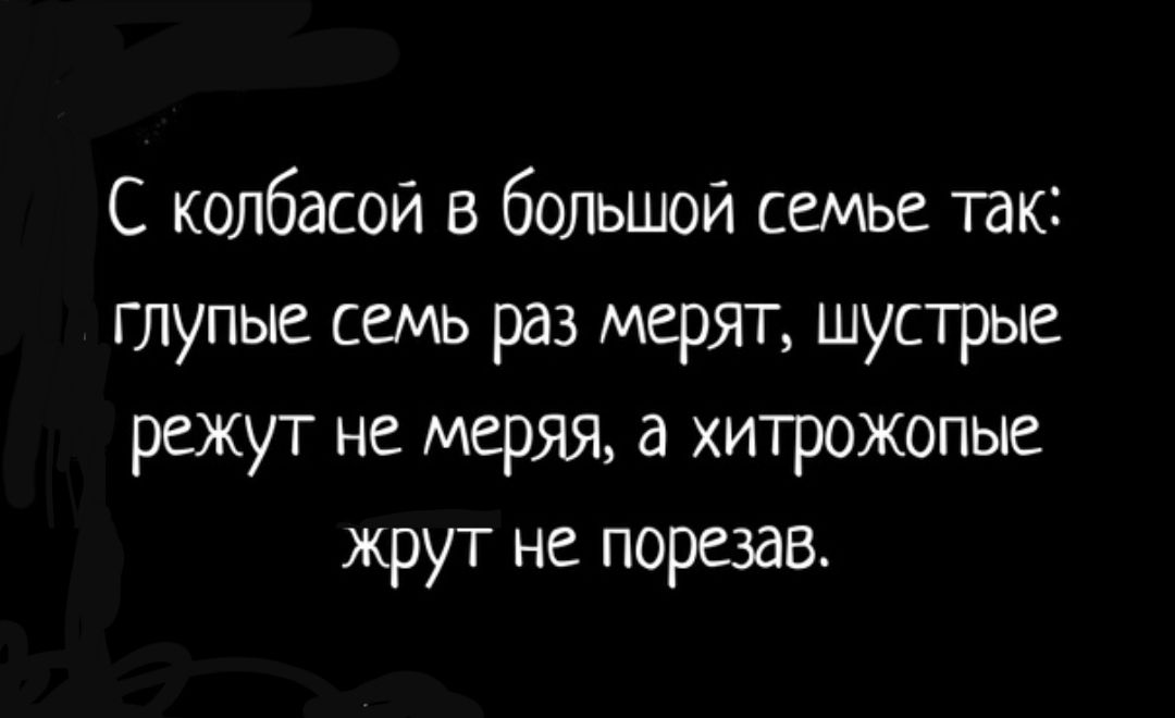С колбасой в большой семье так глупые семь раз мерят шустрые режут не меряя а хитрожопые жрут не порезав