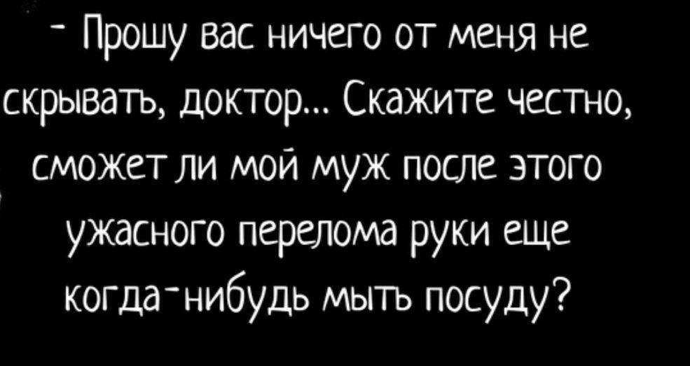 Прошу вас ничего от меня не скрывать доктор Скажите честно сможет ли мой муж после этого ужасного перелома руки еще когданибудь мыть посуду