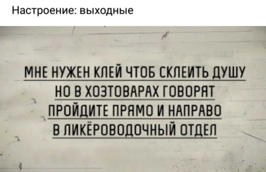 Настроение выходные 1 мне нужен клей чтов склеить душу __ но в хозтовярях говорят __ пройдитв прямо и НАПРАВО в ликёроводочный отдвп
