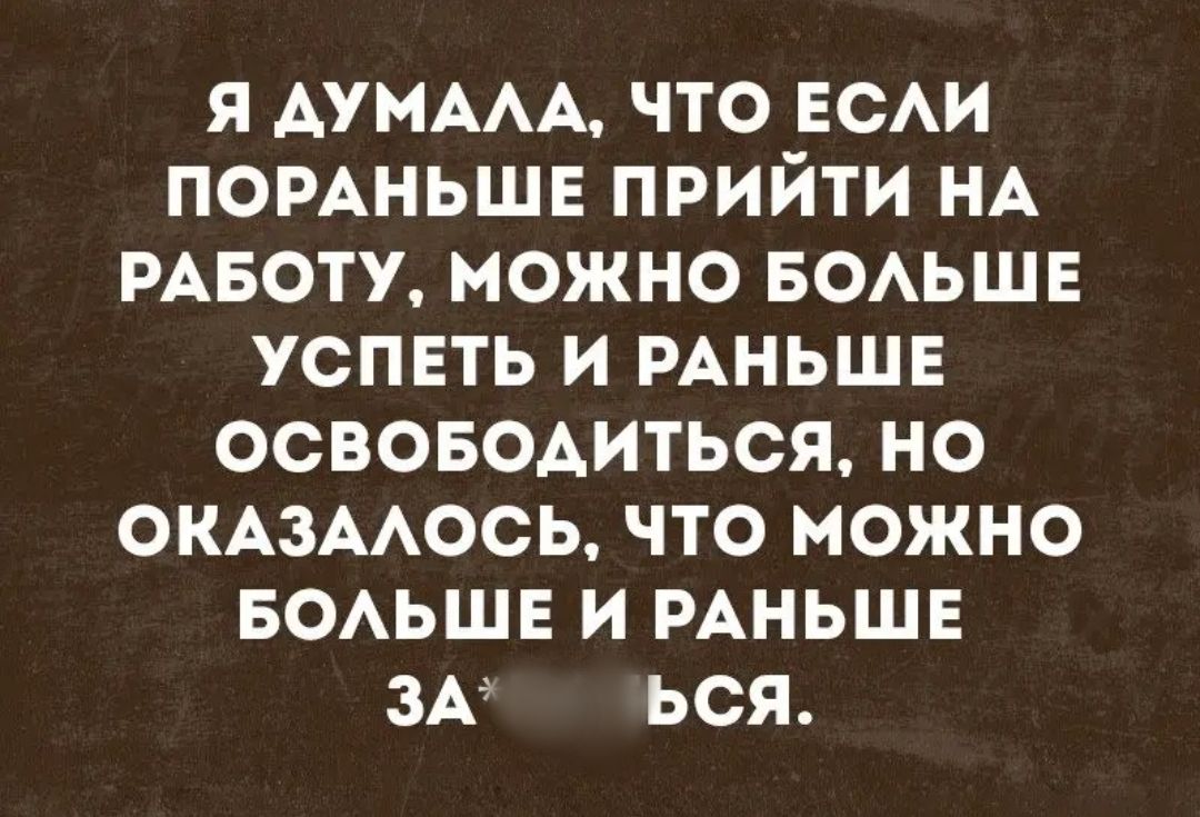 Я АУМААА ЧТО ЕСАИ ПОРАНЬШЕ ПРИЙТИ НА РАБОТУ МОЖНО БОАЬШЕ УСПЕТЬ И РАНЬШЕ ОСВОБОАИТЬСЯ НО ОКАЗААОСЬ ЧТО МОЖНО БОАЬШЕ И РАНЬШЕ ЗА9 ЬСЯ
