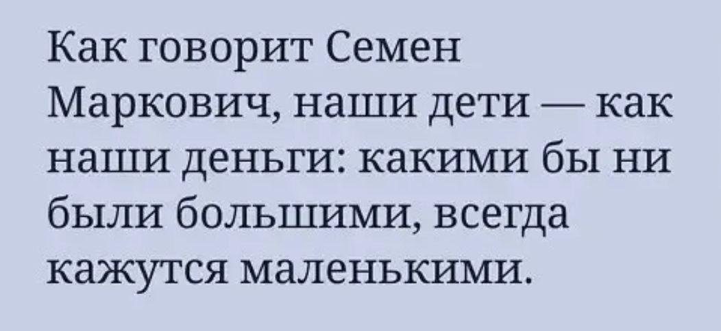 Как говорит Семен Маркович наши дети как наши деньги какими бы ни были большими всегда кажутся маленькими