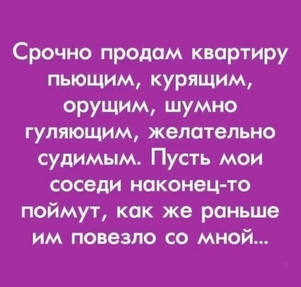 Срочно продам квартиру пьющим курящим орущим шумно гуляющим желательно судимым Пусть мои соседи наконец то поймут как же раньше им повезло со мной