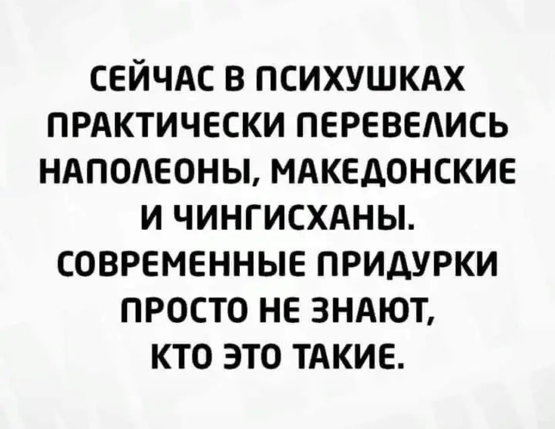 СЕЙЧАС В психушкдх прдктически переведись ндподеоны мдкедонские и чингисхдны современные придурки просто не зндют кто это тдкие