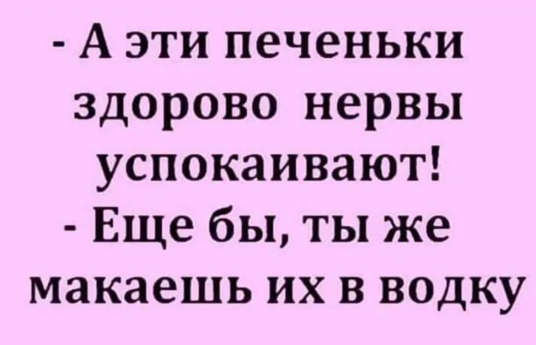 А эти печеньки здорово нервы успокаивают Еще бы ты же макаешь их в водку