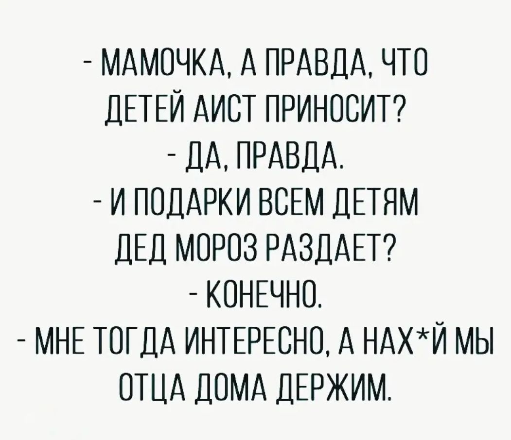 МАМОЧКА А ПРАВДА ЧТО ДЕТЕЙ АИОТ ПРИНООИТ ДА ПРАВДА И ПОДАРКИ ВОЕМ ДЕТЯМ ДЕД МОРОЗ РАЗДАЕТ КОНЕЧНО МНЕ ТОГДА ИНТЕРЕСНО А НАХЙ МЫ ОТЦА ДОМА ДЕРЖИМ