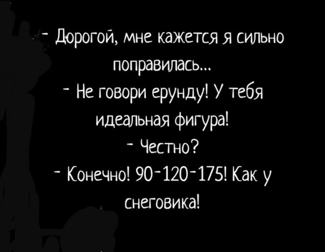 Дорогой мне кажется я сильно поправилась Не говори ерунду У тебя идеальная фигура _ Честно Конечно 90120175 Как у снеговика