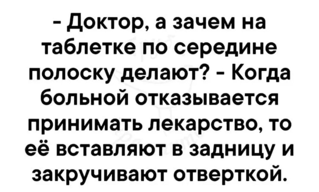 доктор а зачем на таблетке по середине полоску делают Когда больной отказывается принимать лекарство то её вставляют в задницу и закручивают отверткой
