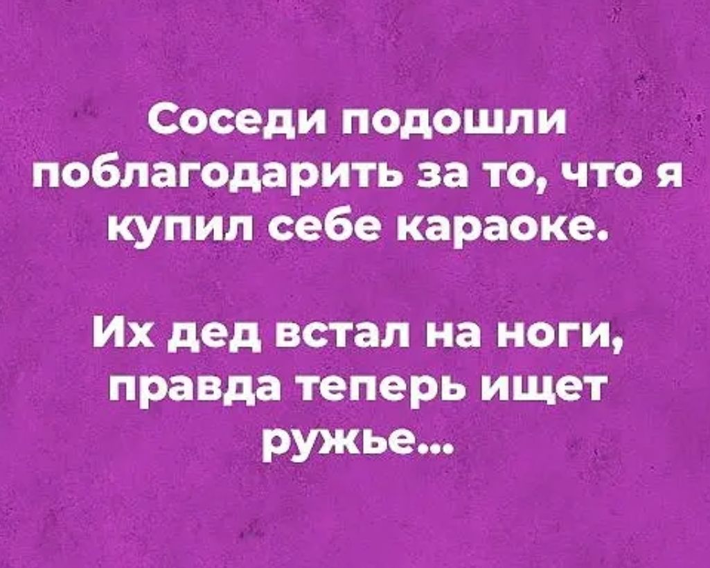 Соседи подошли поблагодарить за то что я купил себе караоке Их дед встал на ноги правда теперь ищет ружье