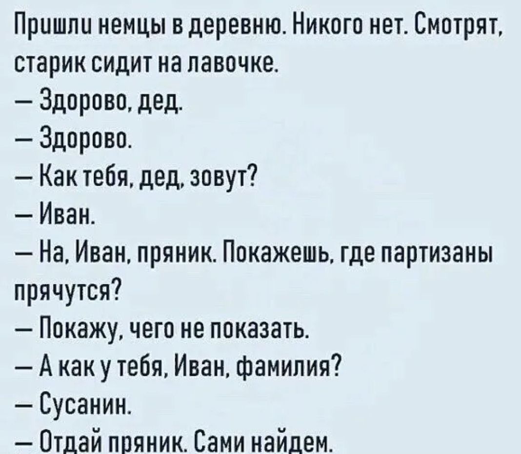 Пришли немцы в деревню Никого нет Смотрят старик сидит на лавочке Здорово дед Здорово Как тебя дед зовут Иван На Иван пряник Покажешь где партизаны прячутся Покажу чего не показать А как у тебя Иван фамилия Сусанин Отдай пряник Сами найдем