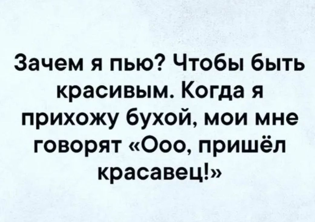 Зачем я пью Чтобы быть красивым Когда я прихожу бухой мои мне говорят Ооо пришёл красавец