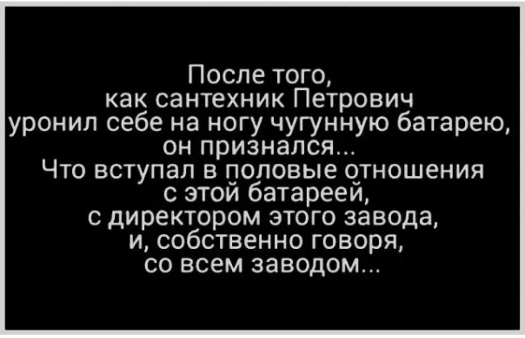 После того как сантехник Петрович уронил себе на ногу чугунную батарею он признался Что вступал в половые отношения с этои батарееи с директором этого завода и собственно говоря со всем заводом