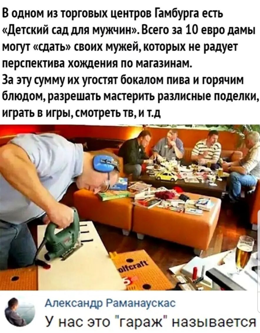 В одном из торговых центров Гамбурга есть Детский сад для мужчин Всего за 10 евро дамы могут сдать своих мужей которых не радует перспектива хождения по магазинам За эту сумму их угостят бокалом пива и горячим блюдом разрешать мастерить разлисные поделки играть в игры смотреть тв и тд Александр Раманаускас У нас это гараж называется