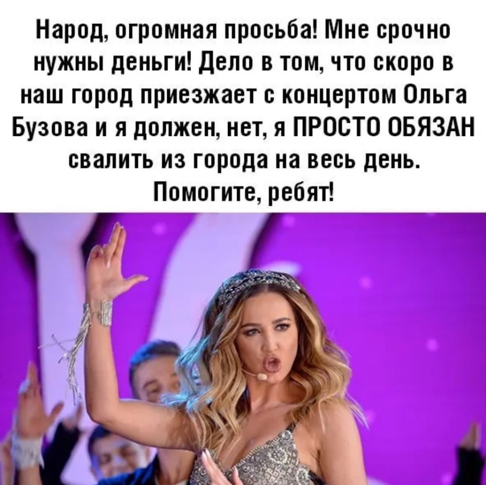 Народ огромная просьба Мне срочно нужны деньги Дело в том что скоро в наш город приезжает с концертом Ольга Бузова и я должен нет я ПРОСТО ОБЯЗАН свалить из города на весь день Помогите ребят