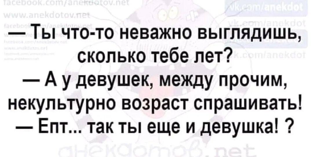 Ты что то неважно выглядишь сколько тебе лет А у девушек между прочим некупьтурно возраст спрашивать Епт так ты еще и девушка