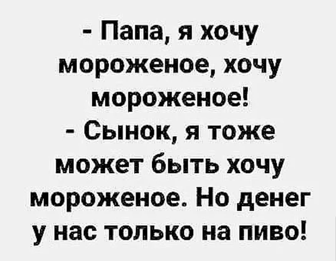 Папа я хочу мороженое хочу мороженое Сынок я тоже может быть хочу мороженое Но денег у нас только на пиво