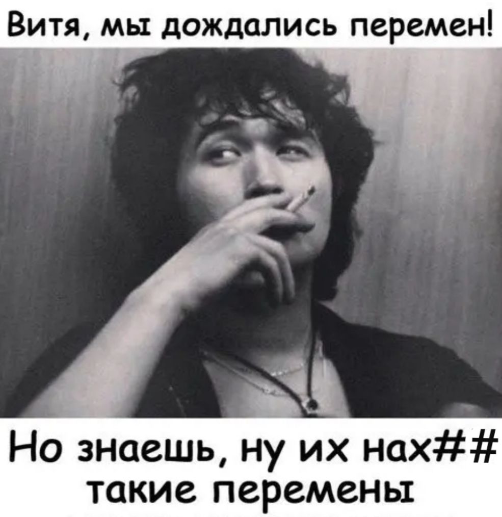 Витя мы дождались перемен Но знаешь ну их нах такие перемены