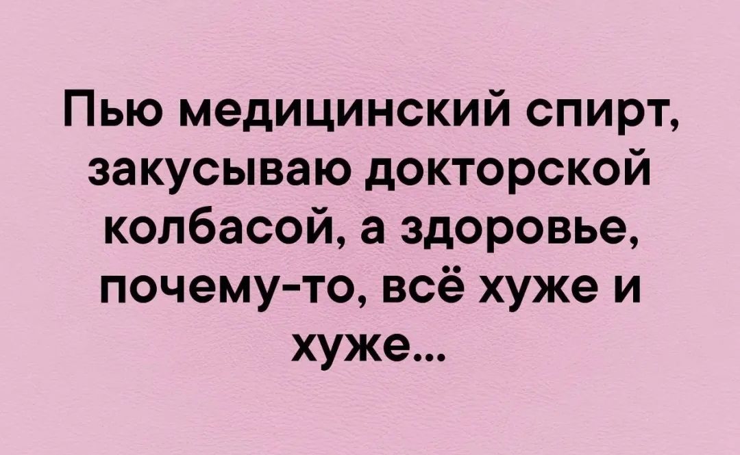 Пью медицинский спирт закусываю докторской колбасой а здоровье почему то всё хуже и хуже