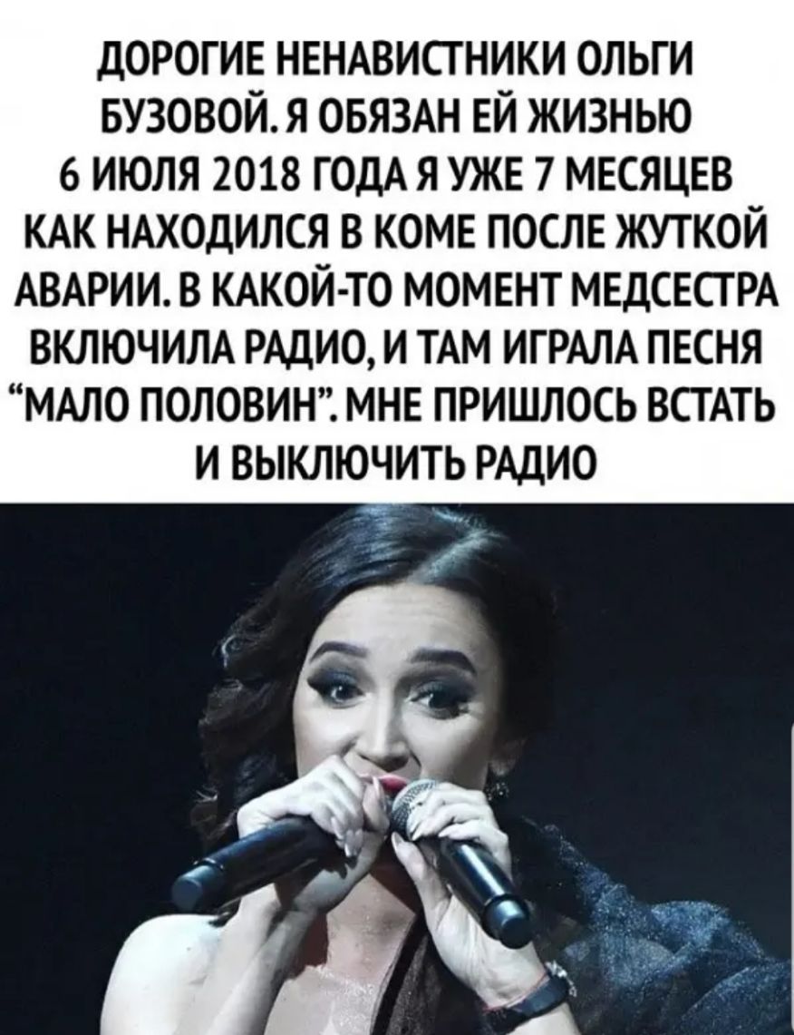 дорогие НЕНАВИСТНИКИ ольги БУЗОВОЙ я ОБЯЗАН ей жизнью 6 ИЮЛЯ 2018 ГОДА Я УЖЕ 7 МЕСЯЦЕВ КАК НАХОДИЛСЯ В КОМЕ ПОСЛЕ ЖУТКОЙ АВАРИИ В КАКОЙ ТО МОМЕНТ МЕДСЕСТ РА ВКЛЮЧИЛА РАДИО И ТАМ ИГРАЛА ПЕСНЯ МАЛО ПОЛОВИН МНЕ ПРИШЛОСЬ ВСТАТЬ И ВЫКЛЮЧИТЬ РАДИО г