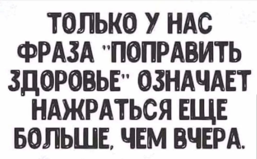 ТОЛЬКО У НАС ФРАЗА ПОПРАИТЬ ЗДОРОВЬЕ ОЗНАЧАЕТ НАЖРАТЬСЯ ЕЩЕ БОЛЬШЕ ЧЕМ ВЧЕРА