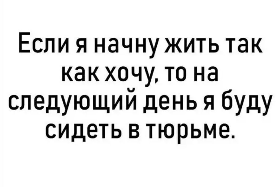 Если я начну жить так как хочу то на следующий день я буду сидеть втюрьме