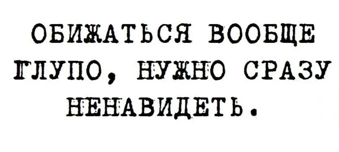 ОБИЖАТЬСЯ ВООБЩЕ ГЛУПО НУЖНО СРАЗУ НЕНАВИДЕТЬ