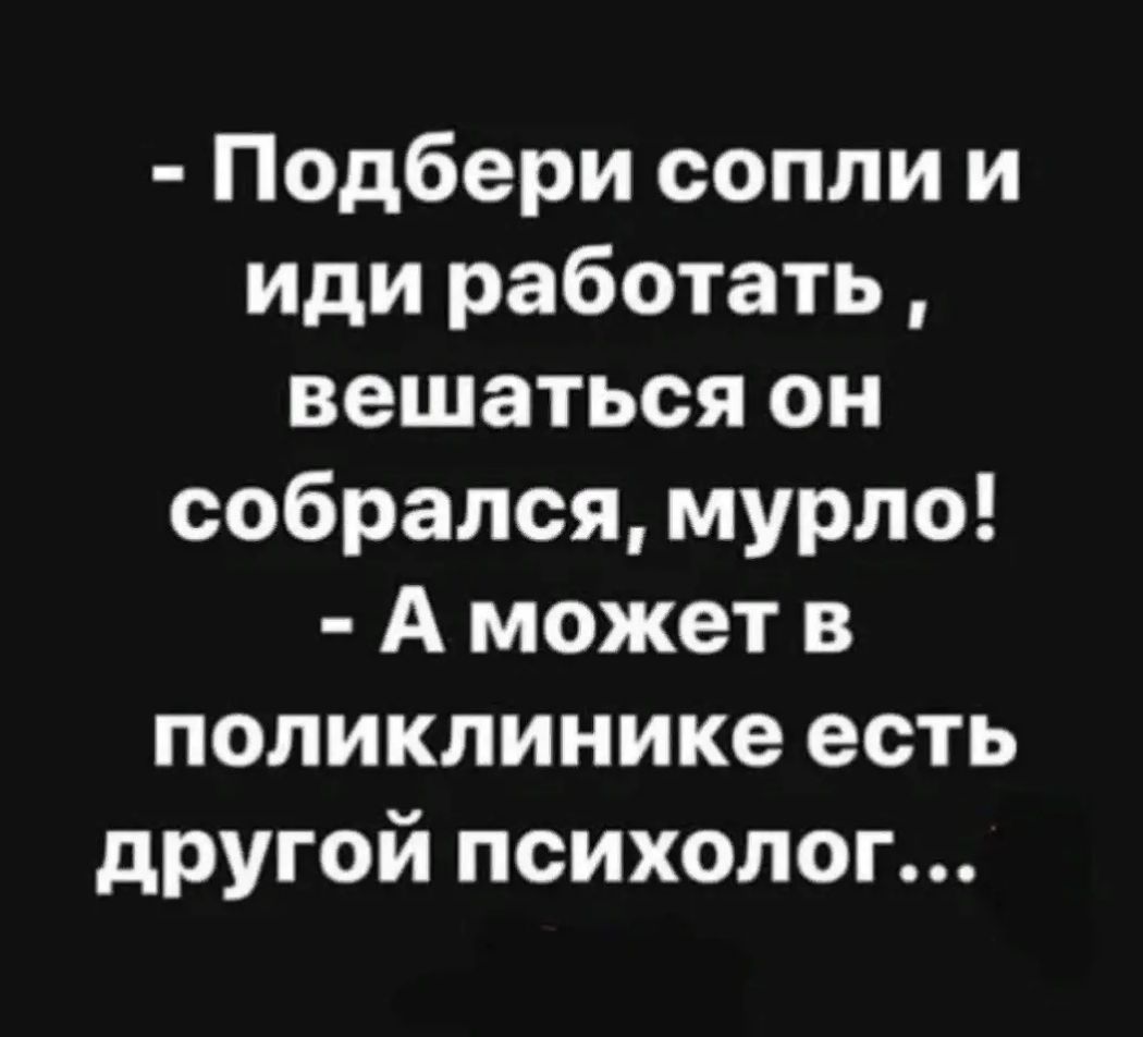 Подбери сопли и иди работать вешаться он собрался мурло А может в поликлинике есть другой психолог