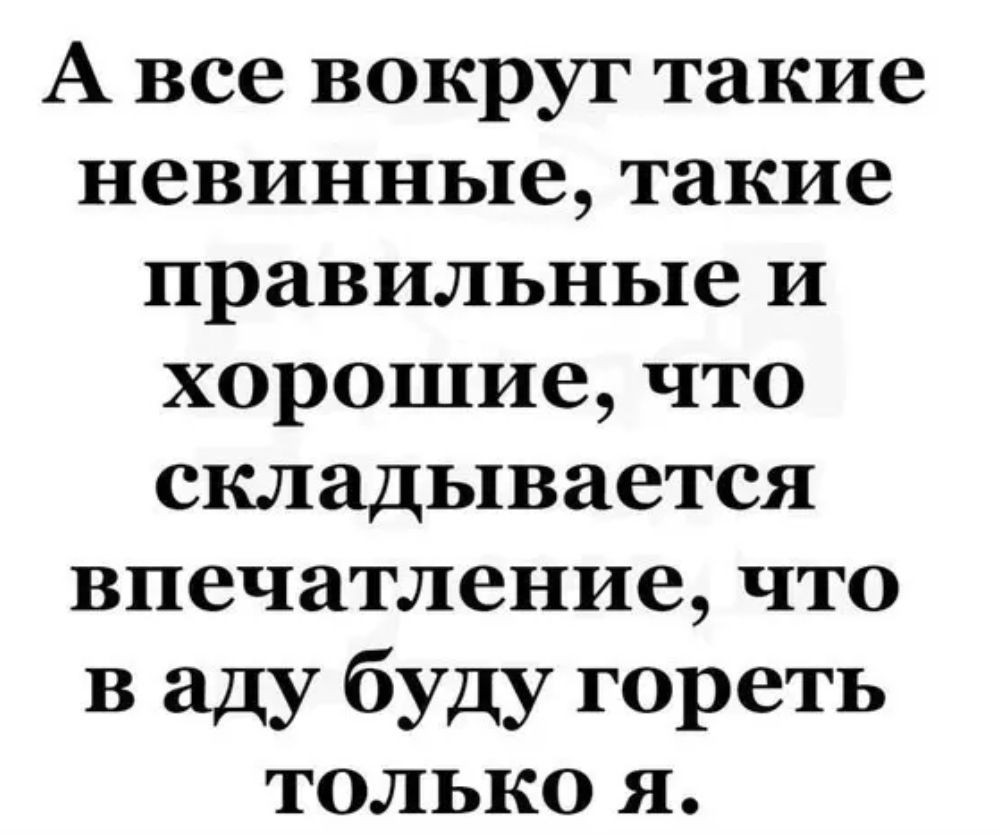 А все вокруг такие невинные такие правильные и хорошие что складывается впечатление что в аду буду гореть только я