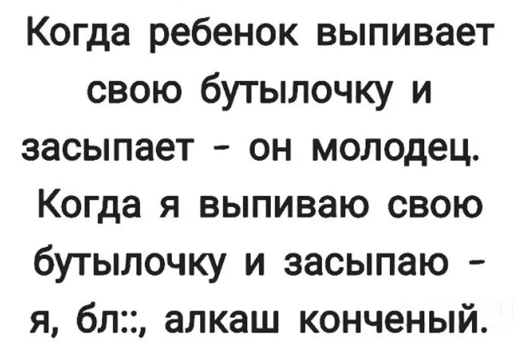 Когда ребенок выпивает свою бутылочку и засыпает он молодец Когда я выпиваю свою бутылочку и засыпаю я бл алкаш конченый