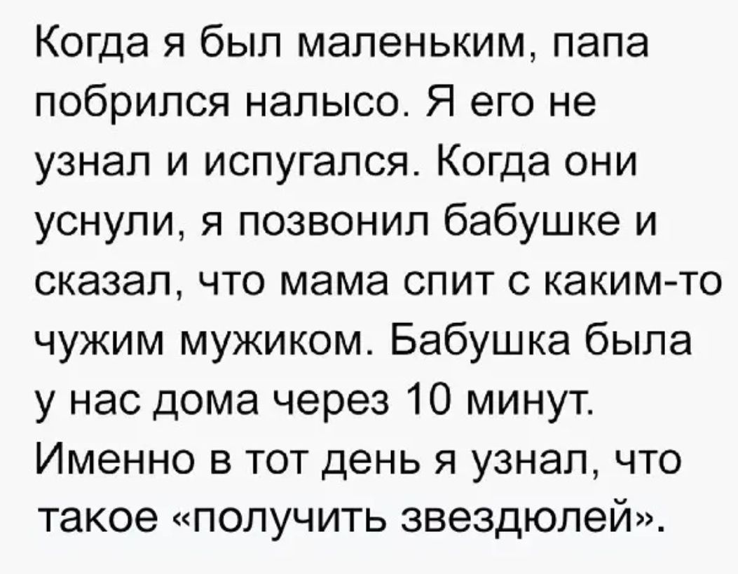 Когда я был маленьким папа побрился налысо Я его не узнал и испугался Когда они уснули я позвонил бабушке и сказал что мама спит с какимто чужим мужиком Бабушка была у нас дома через 10 минут Именно в тот день я узнал что такое получить звездюлей
