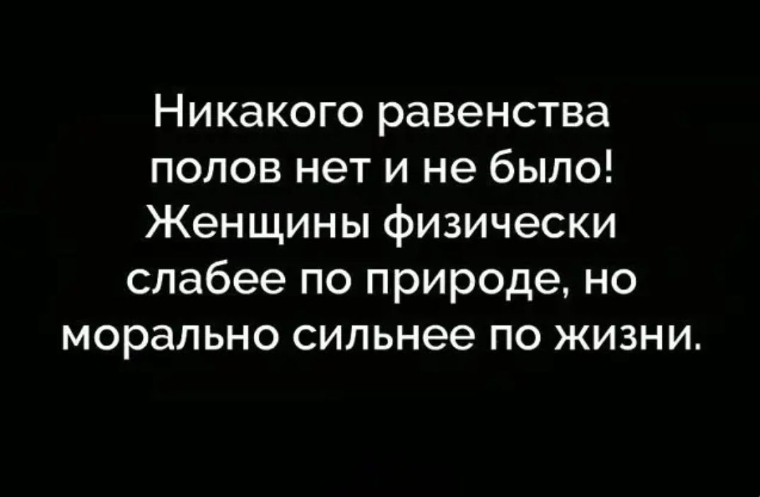 Никакого равенства полов нет и не было Женщины физически слабее по природе но морально сильнее по жизни