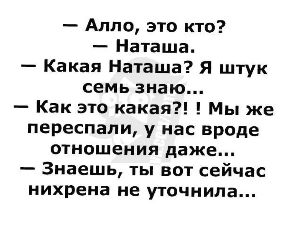 Алло это кто Наташа Какая Наташа Я штук семь знаю Как это какая Мы же переспали у нас вроде отношения даже Знаешь ты вот сейчас нихрена не уточнила