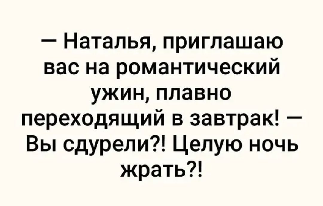 Наталья приглашаю вас на романтический ужин плавно переходящий в завтрак Вы сдурели Целую ночь жрать