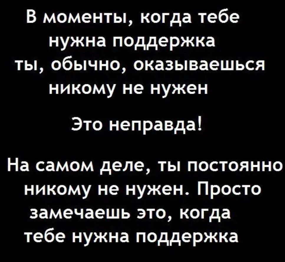 В моменты когда тебе нужна поддержка ты обычно оказываешься никому не нужен Это неправда На самом деле ты постоянно никому не нужен Просто замечаешь это когда тебе нужна поддержка