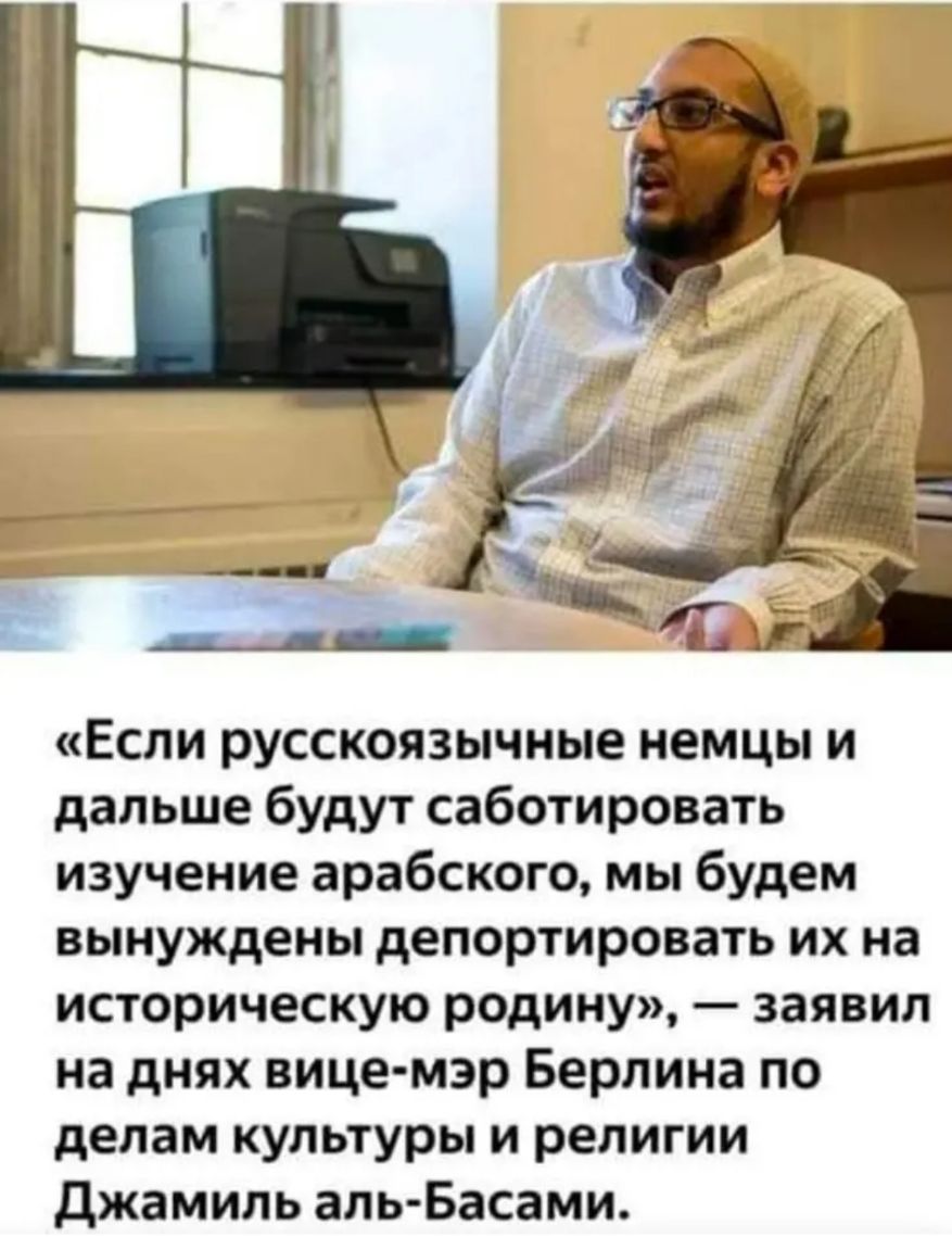Если русскоязычные немцы и дальше будут саботировать изучение арабского мы будем вынуждены депортировать их на историческую радину заявил на днях вице мэр Берлина по делам культуры и религии Джамиль аль Басами