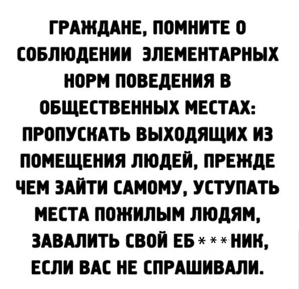 ГРАЖДАНЕ ПОМНИТЕ О СОБЛЮДЕНИИ ЭЛЕМЕНТАРНЫХ НОРМ ПОВЕДЕНИЯ В ОБЩЕСТВЕННЫХ МЕСТАХ ПРОПУСНАТЬ ВЫХОДЯЩИХ ИЗ ПОМЕЩЕНИЯ ЛЮДЕИ ПРЕЖДЕ ЧЕМ ЗАИТИ САМОМУ УСТУПАТЬ МЕСТА ПОЖИЛЫМ ЛЮДЯМ ЗАВАЛИТЬ СВОИ ЕБ НИИ ЕСЛИ ВАС НЕ СПРАШИВАЛИ