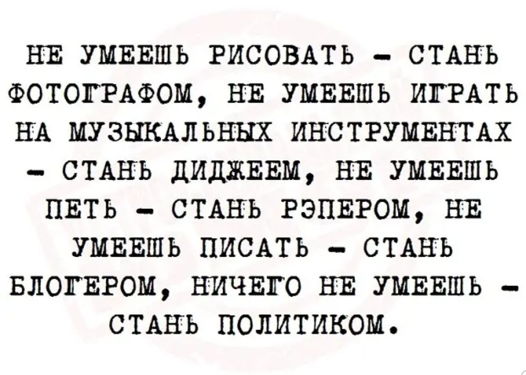 НЕ УМЕЕШЬ РИСОВАТЬ СТАНЬ ФОТОГРАФОМ НЕ УМЕЕШЬ ИГРАТЬ НШ МУЗЫКАЛЬНЫХ ИНСТРУМЕНТАХ СТАНЬ ДИДЖЕЕМ НЕ УМЕЕШЬ ПЕТЬ СТАНЬ РЭПЕРОМ НЕ УМЕЕШЬ ПИСАТЬ СТАНЬ БЛОГЕРОМ НИЧЕГО НЕ УМЕЕШЬ СТАНЬ ПОЛИТИКОМ