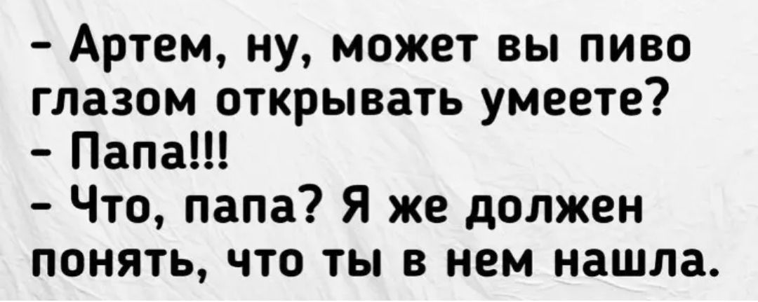 Артем ну может вы пиво глазом открывать умеете Папа Что папа Я же должен понять что ты в нем нашла