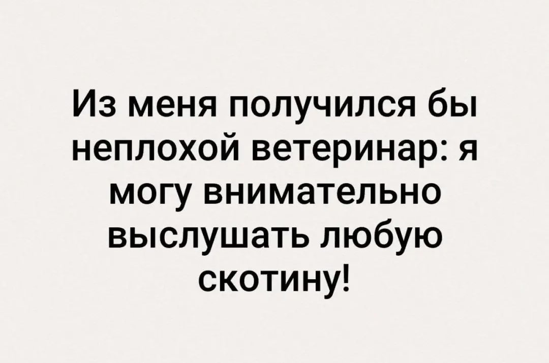 Из меня получился бы неплохой ветеринар я могу внимательно выслушать любую скотину