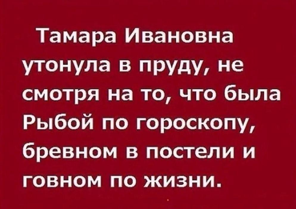 Тамара Ивановна утонула в пруду не смотря на то что была Рыбой по гороскопу бревном в постели и говном по жизни