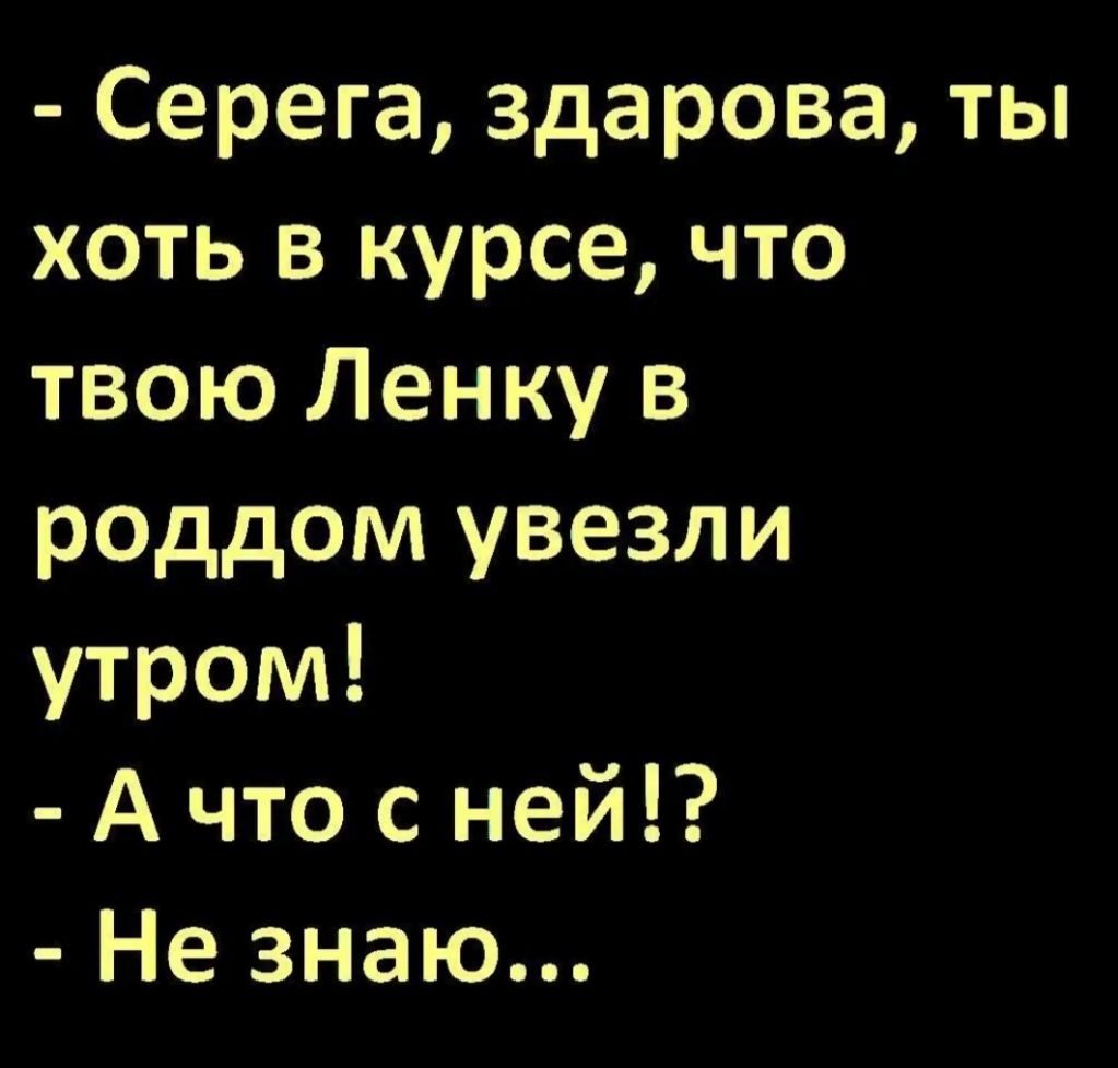 Серега здарова ты хоть в курсе что твою Ленку в роддом увезли утром А что с ней Не знаю