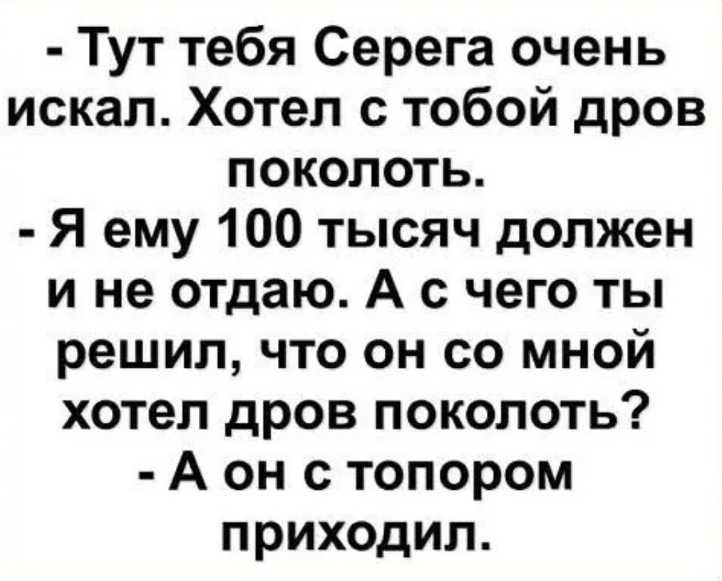 Тут тебя Серега очень искал Хотел с тобой дров поколоть Я ему 100 тысяч должен и не отдаю А с чего ты решил что он со мной хотел дров поколоть А он с топором приходил