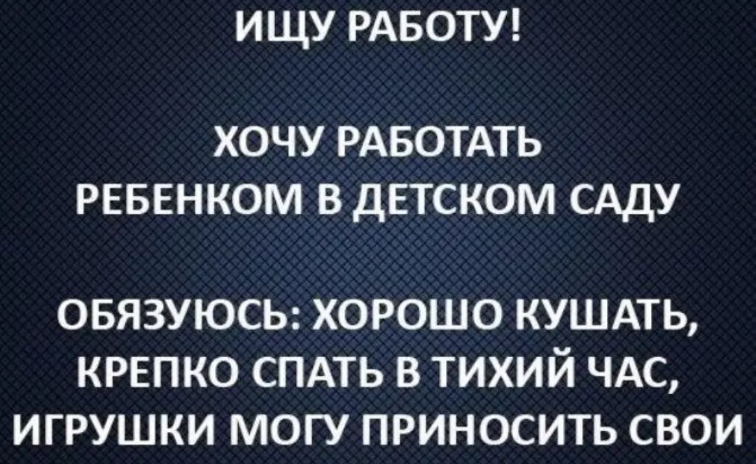 ИЩУ РАБОТУ ХОЧУ РАБОТАТЬ РЕБЕНКОМ В ДЕТСКОМ САДУ ОБЯЗУЮСЬ ХОРОШО КУШАТЬ КРЕПКО СПАТЬ В ТИХИЙ ЧАС ИГРУШКИ МОГУ ПРИНОСИТЬ СВОИ