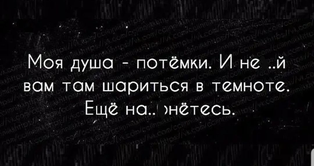 моя душа потёмки И не И вом том шариться в темноте Ещё на нётесь