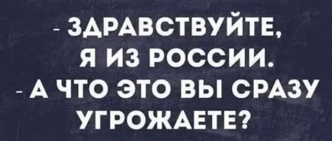 _ ЗАРАВСТВУЙТЕ я из россии _ А что это вы смзу угрожмгтв