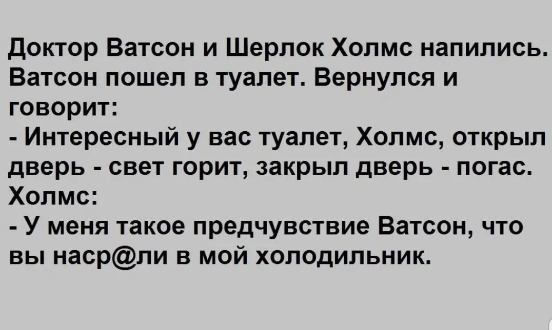 Доктор Ватсон и Шерлок Холмс напились Ватсон пошел в туалет Вернулся и говорит Интересный у вас туалет Холмс открыл дверь свет горит закрыл дверь погас Холмс У меня такое предчувствие Ватсон что вы насрли в мой холодильник