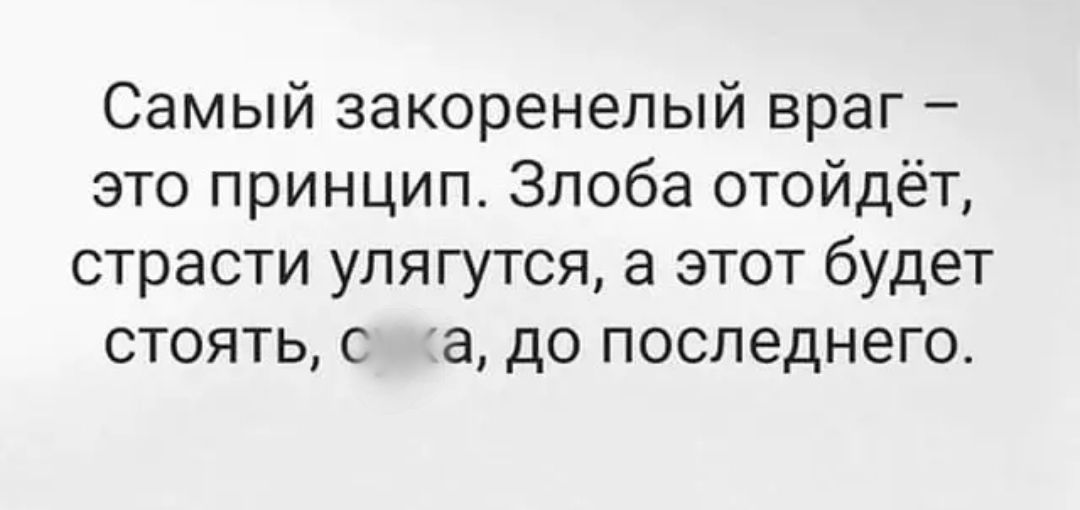 Самый закоренелый враг это принцип Злоба отойдёт страсти улягутся а этот будет стоять с а до последнего