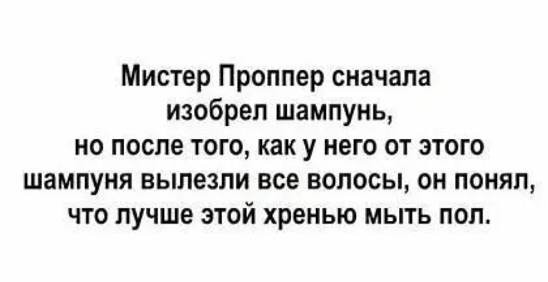 Мистер Проппер сначала изобрел шампунь но после того как у него от этого шампуня вылезли все волосы он понял что лучше этой хренью мыть пол