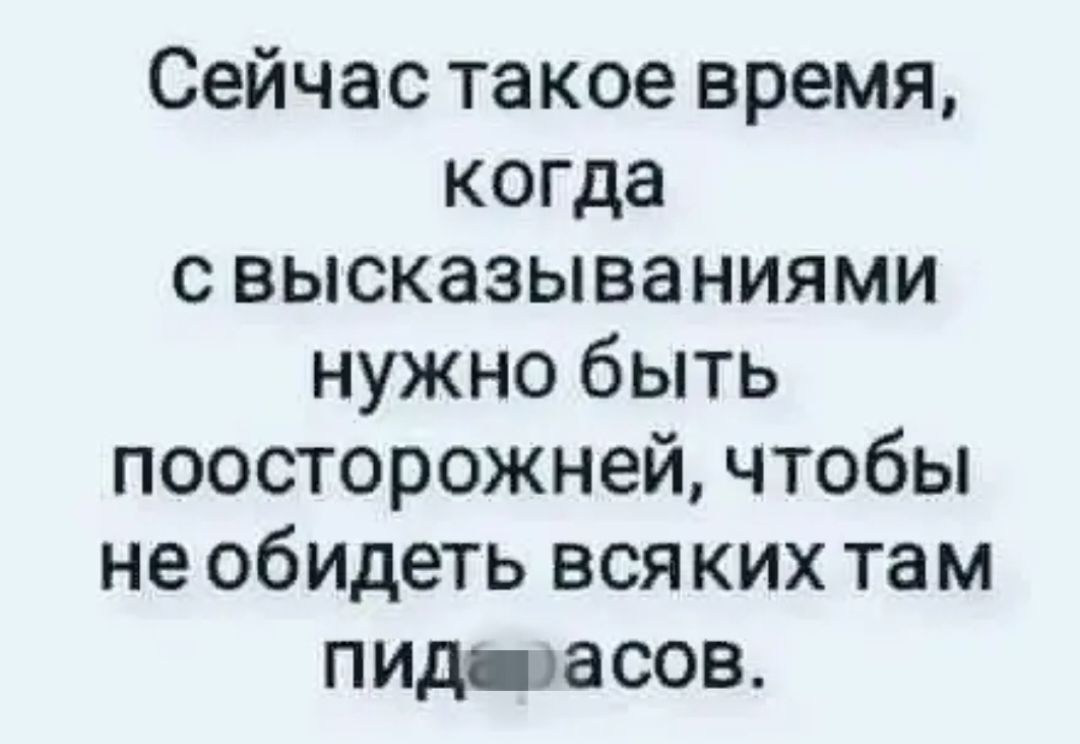 Сейчас такое время когда с высказываниями нужно быть поосторожней чтобы не обИДеть вся ких там пид асов