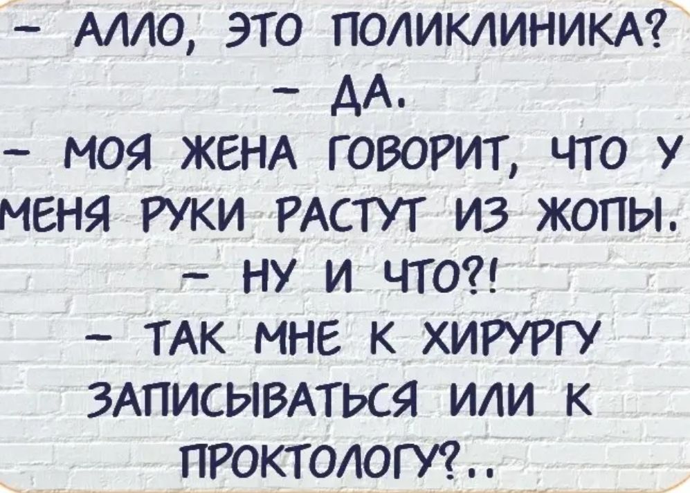 АЛЛО это поликлиникм АА моя ЖЕНА говогит что у меня РУКИ РАСТУТ из жопы ну и что ТАК мне к ХИРУРГУ ЗАПИСЫВАТЬСЯ или к проктологу _